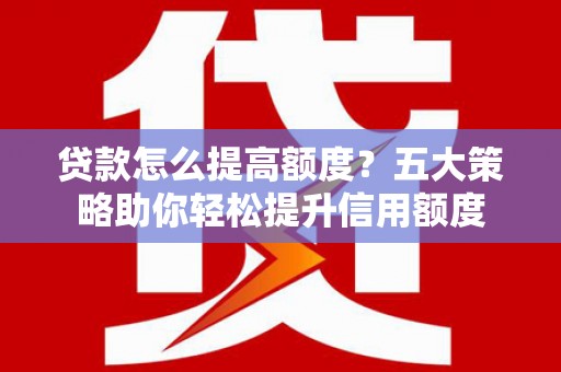 丹徒贷款怎么提高额度？五大策略助你轻松提升信用额度