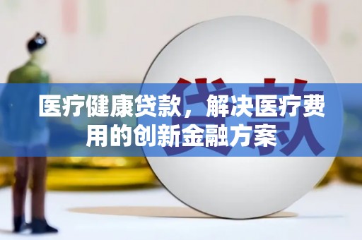 丹徒医疗健康贷款，解决医疗费用的创新金融方案