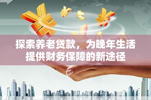 丹徒探索养老贷款，为晚年生活提供财务保障的新途径