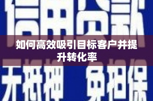 丹徒如何高效吸引目标客户并提升转化率