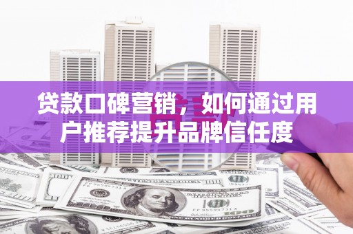 丹徒贷款口碑营销，如何通过用户推荐提升品牌信任度