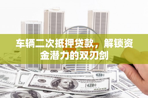 丹徒车辆二次抵押贷款，解锁资金潜力的双刃剑