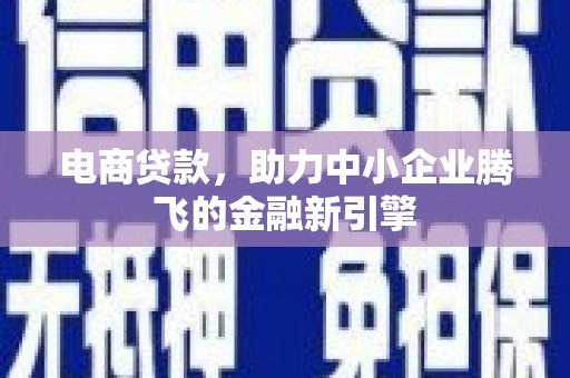丹徒电商贷款，助力中小企业腾飞的金融新引擎