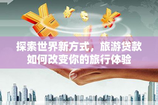 丹徒探索世界新方式，旅游贷款如何改变你的旅行体验