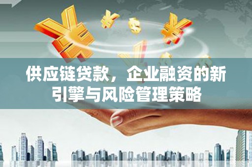 丹徒供应链贷款，企业融资的新引擎与风险管理策略
