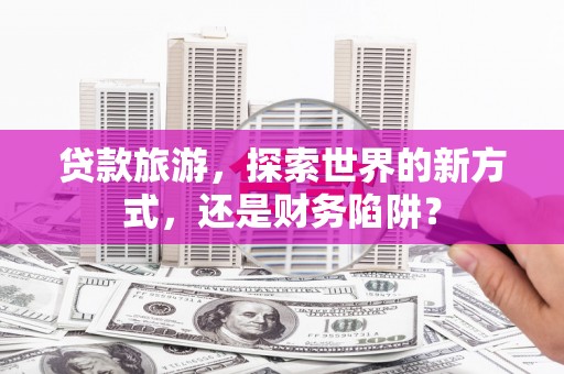 丹徒贷款旅游，探索世界的新方式，还是财务陷阱？
