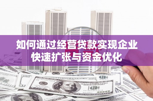 丹徒如何通过经营贷款实现企业快速扩张与资金优化
