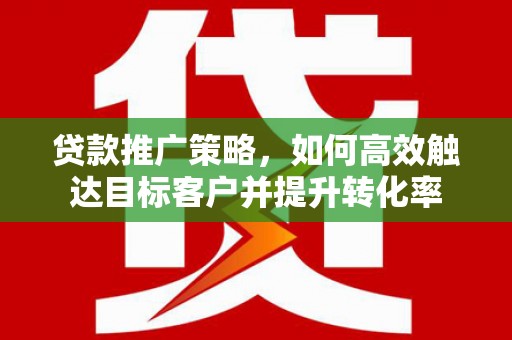 丹徒贷款推广策略，如何高效触达目标客户并提升转化率