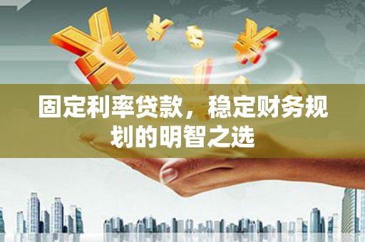 丹徒固定利率贷款，稳定财务规划的明智之选