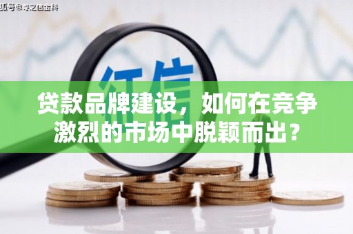 丹徒贷款品牌建设，如何在竞争激烈的市场中脱颖而出？