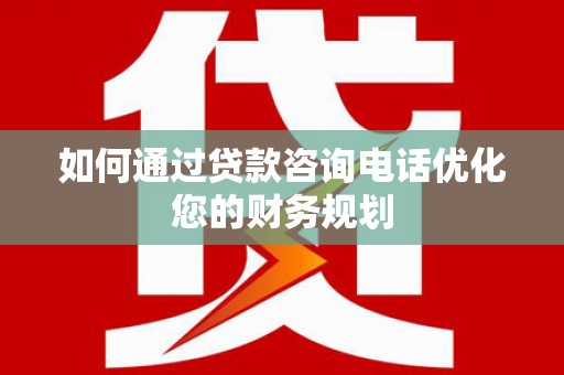 丹徒如何通过贷款咨询电话优化您的财务规划