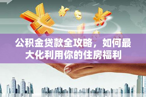 丹徒公积金贷款全攻略，如何最大化利用你的住房福利