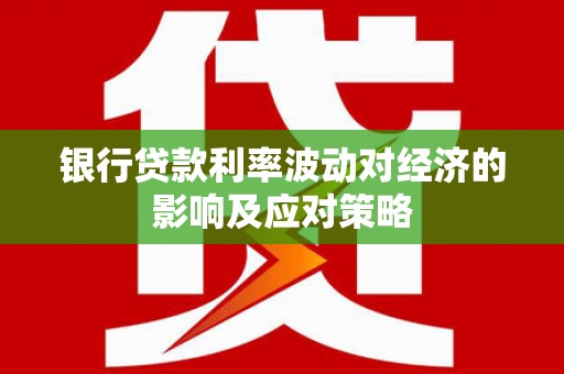 丹徒银行贷款利率波动对经济的影响及应对策略