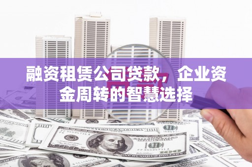 丹徒融资租赁公司贷款，企业资金周转的智慧选择