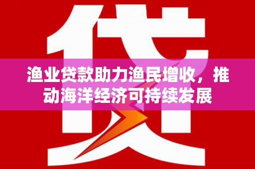 丹徒渔业贷款助力渔民增收，推动海洋经济可持续发展