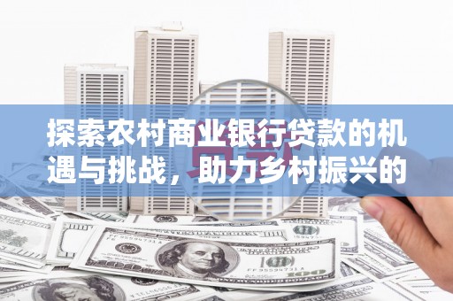 丹徒探索农村商业银行贷款的机遇与挑战，助力乡村振兴的金融引擎