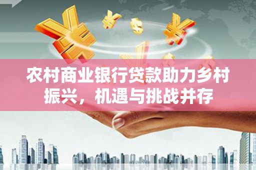 丹徒农村商业银行贷款助力乡村振兴，机遇与挑战并存