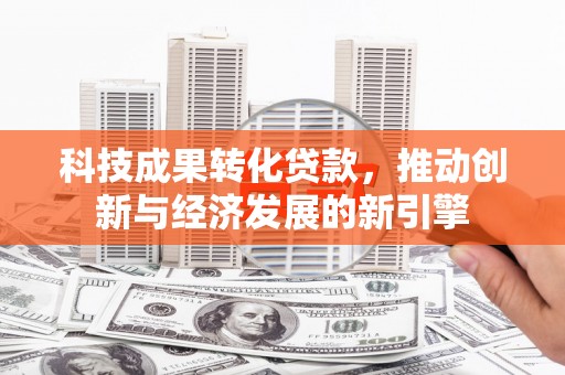 丹徒科技成果转化贷款，推动创新与经济发展的新引擎