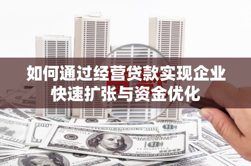 丹徒如何通过经营贷款实现企业快速扩张与资金优化