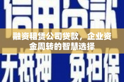 丹徒融资租赁公司贷款，企业资金周转的智慧选择