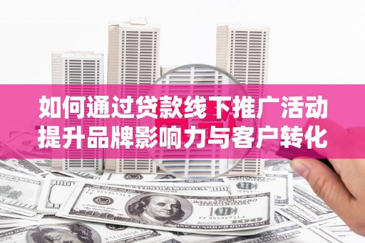 丹徒如何通过贷款线下推广活动提升品牌影响力与客户转化率