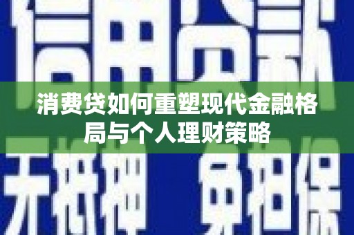 丹徒消费贷如何重塑现代金融格局与个人理财策略