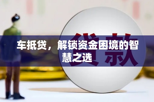 丹徒车抵贷，解锁资金困境的智慧之选
