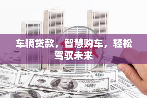 丹徒车辆贷款，智慧购车，轻松驾驭未来