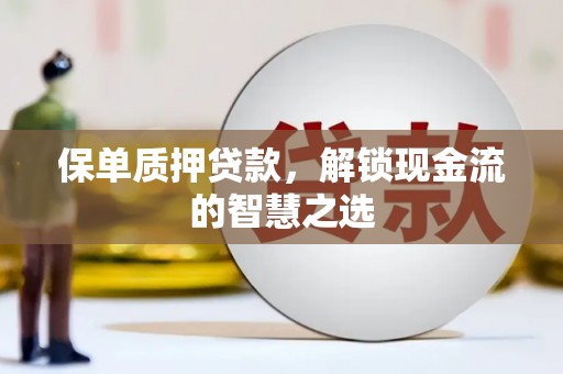 丹徒保单质押贷款，解锁现金流的智慧之选