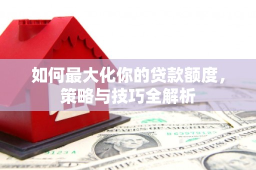 丹徒如何最大化你的贷款额度，策略与技巧全解析