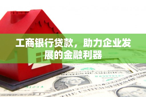 丹徒工商银行贷款，助力企业发展的金融利器