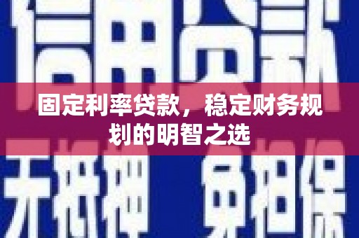 丹徒固定利率贷款，稳定财务规划的明智之选
