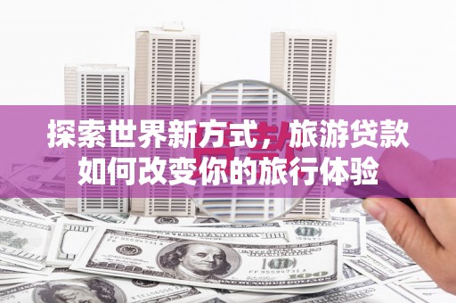 丹徒探索世界新方式，旅游贷款如何改变你的旅行体验