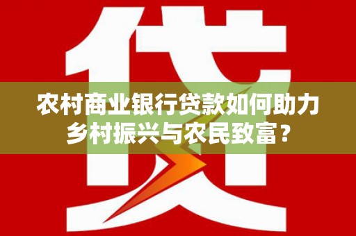 丹徒农村商业银行贷款如何助力乡村振兴与农民致富？