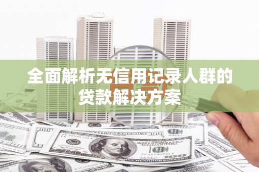 丹徒全面解析无信用记录人群的贷款解决方案
