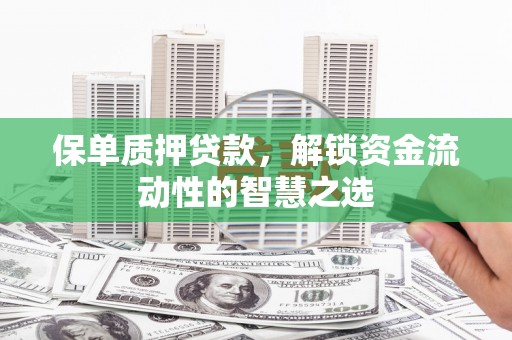 丹徒保单质押贷款，解锁资金流动性的智慧之选