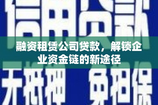 丹徒融资租赁公司贷款，解锁企业资金链的新途径